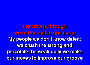 My people we donwt know defeat
we crush the strong and
percolate the weak daily we make
our moves to improve our groove