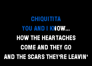 CHIQUITITA
YOU AND I KNOW...
HOW THE HEARTACHES
COME AND THEY GO
AND THE SCARS THEY'RE LEAVIH'