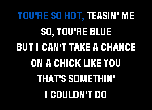 YOU'RE 80 HOT, TEASIH' ME
SO, YOU'RE BLUE
BUT I CAN'T TAKE A CHANCE
ON A CHICK LIKE YOU
THAT'S SOMETHIH'
I COULDN'T DO