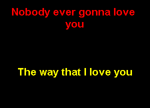 Nobody ever gonna love
you

The way that I love you