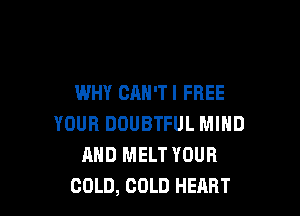 WHY CAN'TI FREE

YOUR DOUBTFUL MIND
AND MELT YOUR
COLD, COLD HEART