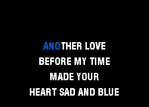 ANOTHER LOVE

BEFORE MY TIME
MADE YOUR
HEART SAD AND BLUE