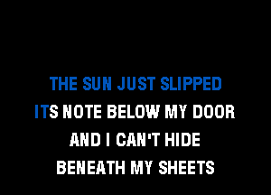 THE SUN JUST SLIPPED
ITS NOTE BELOW MY DOOR
AND I CAN'T HIDE
BEHEATH MY SHEETS