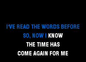 I'VE READ THE WORDS BEFORE
80, HOWI KNOW
THE TIME HAS
COME AGAIN FOR ME