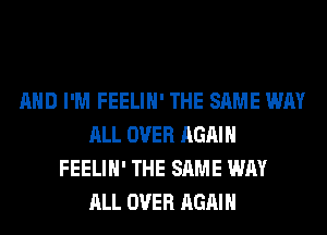 AND I'M FEELIH' THE SAME WAY
ALL OVER AGAIN
FEELIH' THE SAME WAY
ALL OVER AGAIN