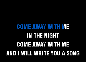 COME AWAY WITH ME
IN THE NIGHT
COME AWAY WITH ME
AND I WILL WRITE YOU A SONG