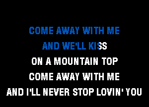 COME AWAY WITH ME
AND WE'LL KISS
ON A MOUNTAIN TOP
COME AWAY WITH ME
AND I'LL NEVER STOP LOVIH' YOU