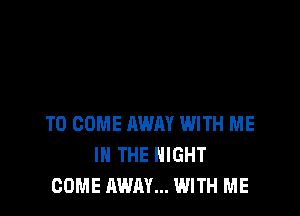 TO COME AWAY WITH ME
IN THE NIGHT
COME AWAY... WITH ME