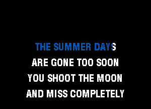 THE SUMMER DAYS
ARE GONE TOO SOON
YOU SHOOT THE MOON

AND MISS COMPLETELY l