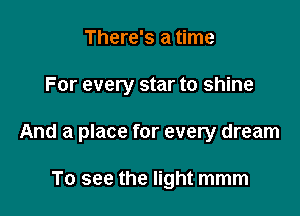 There's a time

For every star to shine

And a place for every dream

To see the light mmm