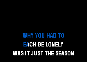 WHY YOU HAD TO
EACH BE LONELY
WAS IT JUST THE SEASON