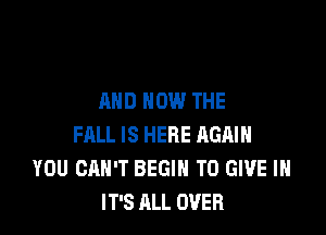 AND HOW THE

FALL IS HERE AGAIN
YOU CAN'T BEGIN TO GIVE IN
IT'S ALL OVER