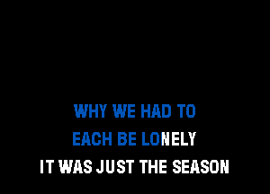 WHY WE HAD TO
EACH BE LONELY
IT WAS JUST THE SEASON