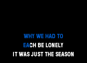 WHY WE HAD TO
EACH BE LONELY
IT WAS JUST THE SEASON