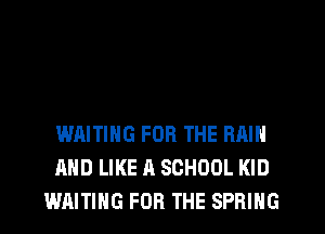 WAITING FOR THE RAIN
AND LIKE A SCHOOL KID
WAITING FOR THE SPRING