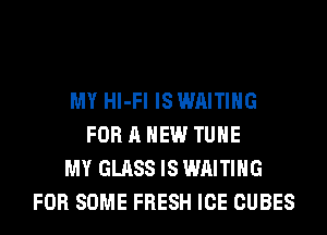 MY Hl-Fl ISWAITIHG
FOR A NEW TUHE
MY GLASS IS WAITING
FOR SOME FRESH ICE CUBES