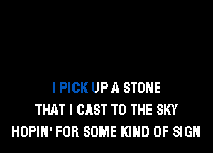 I PICK UP A STONE
THAT I CAST TO THE SKY
HOPIH' FOR SOME KIND OF SIGN