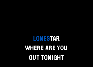 LOHESTAR
WHERE ARE YOU
OUT TONIGHT