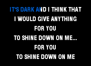 IT'S DARK AND I THINK THAT
I WOULD GIVE ANYTHING
FOR YOU
TO SHINE DOWN ON ME...
FOR YOU
TO SHINE DOWN ON ME