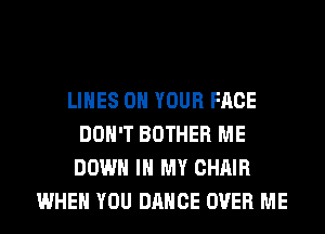 LINES ON YOUR FACE
DON'T BOTHER ME
DOWN IN MY CHAIR
WHEN YOU DANCE OVER ME