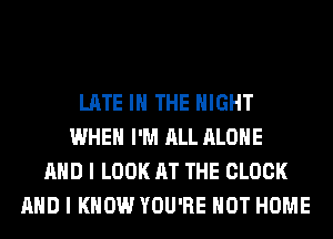 LATE IN THE NIGHT
WHEN I'M ALL ALONE
AND I LOOK AT THE CLOCK
AND I KNOW YOU'RE HOT HOME