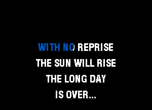 WITH NO REPRISE

THE SUN WILL RISE
THE LONG DRY
IS OVER...