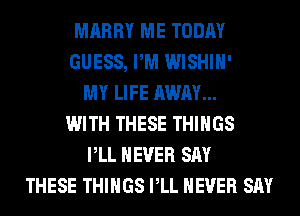 MARRY ME TODAY
GUESS, PM WISHIH'
MY LIFE AWAY...
WITH THESE THINGS
PLL NEVER SAY
THESE THINGS PLL NEVER SAY
