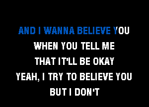 AND I WANNA BELIEVE YOU
WHEN YOU TELL ME
THAT IT'LL BE OKAY

YEAH, I TRY TO BELIEVE YOU

BUTI DON'T