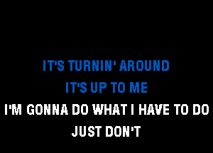 IT'S TURNIN'ARDUHD

IT'S UP TO ME
I'M GONNA DO WHAT I HAVE TO DO
JUST DON'T