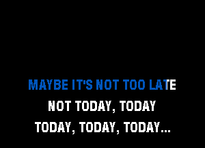 MAYBE IT'S NOT TOO LATE
HOT TODAY, TODAY
TODAY, TODAY, TODAY...