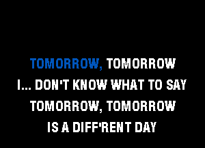 TOMORROW, TOMORROW
I... DON'T KNOW WHAT TO SAY
TOMORROW, TOMORROW
IS A DIFF'REHT DAY