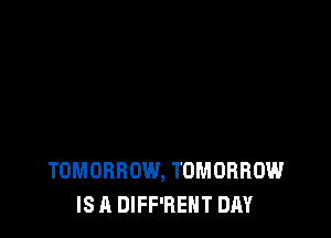 TOMORROW, TOMORROW
IS A DIFF'BEHT DAY