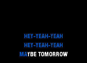 HEY-YEnH-Y EAH
HEY-YEAH-YEAH
MAYBE TOMORROW