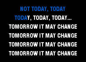 HOT TODAY, TODAY
TODAY, TODAY, TODAY...
TOMORROW IT MAY CHANGE
TOMORROW IT MAY CHANGE
TOMORROW IT MAY CHANGE
TOMORROW IT MAY CHANGE