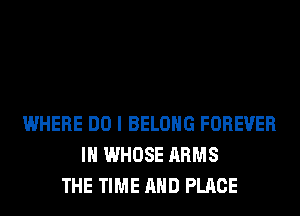 WHERE DO I BELONG FOREVER
IH WHOSE ARMS
THE TIME AND PLACE