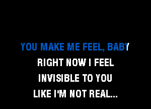YOU MAKE ME FEEL, BABY
RIGHT NOWI FEEL
INVISIBLE TO YOU

LIKE I'M NOT REAL...