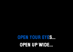OPEN YOUR EYES...
OPEH UP WIDE...