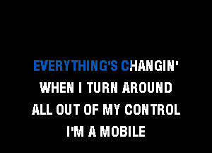 EUERYTHING'S CHANGIN'
WHEN I TURN AROUND
ALL OUT OF MY CONTROL
I'M A MOBILE