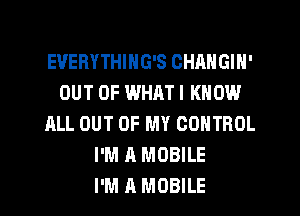 EUERYTHING'S CHANGIN'
OUT OF WHRT I KNOW
ALL OUT OF MY CONTROL
I'M A MOBILE
I'M A MOBILE