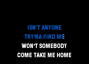 ISN'T ANYONE

TRY'HA FIND ME
WON'T SOMEBODY
COME TAKE ME HOME