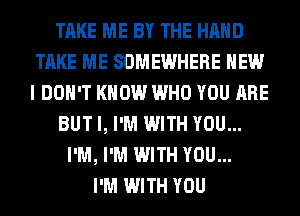 TAKE ME BY THE HAND
TAKE ME SOMEWHERE HEW
I DON'T KNOW WHO YOU ARE

BUT I, I'M WITH YOU...

I'M, I'M WITH YOU...
I'M WITH YOU