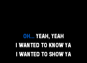 OH... YEAH, YEAH
I WANTED TO KNOW YA
I WANTED TO SHOW YA