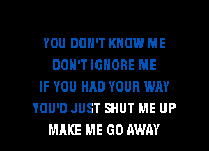 YOU DON'T KNOW ME
DON'T IGNORE ME
IF YOU HAD YOUR WAY
YOU'D JUST SHUT ME UP
MAKE ME GO AWAY