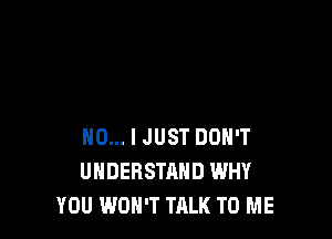 NO... I JUST DON'T
UNDERSTAND WHY
YOU WON'T TALK TO ME