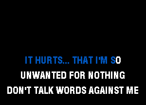 IT HURTS... THAT I'M SO
UHWAHTED FOR NOTHING
DON'T TALK WORDS AGAINST ME