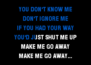 YOU DON'T KNOW ME
DON'T IGNORE ME
IF YOU HAD YOUR WAY
YOU'D JUST SHUT ME UP
MAKE ME GO AWAY
MAKE ME GO AWAY...