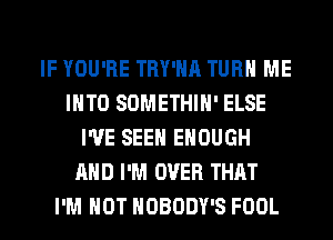 IF YOU'RE TRY'HA TURN ME
INTO SOMETHIH' ELSE
I'VE SEEN ENOUGH
AND I'M OVER THAT
I'M NOT NOBODY'S FOOL