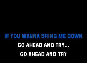 IF YOU WANNA BRING ME DOWN
GO AHERD AND TRY...
GO AHERD AND TRY