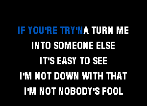 IF YOU'RE TRY'HA TURN ME
INTO SOMEONE ELSE
IT'S EASY TO SEE
I'M NOT DOWN WITH THAT
I'M NOT NOBODY'S FOOL