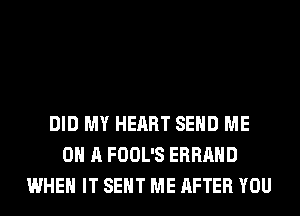 DID MY HEART SEND ME
ON A FOOL'S ERRAHD
WHEN IT SENT ME AFTER YOU